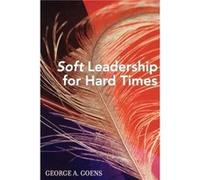 Soft Leadership for Hard Times by George A. Goens George A. Goens (Auteur)