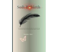 Soft Rebirth: A Compassionate Guide To Healing Childhood Pain & Becoming Whole Again