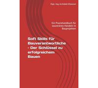 Soft Skills für Bauverantwortliche - Der Schlüssel zu erfolgreichem Bauen: Ein Praxishandbuch für souveränes Handeln in Bauprojekten