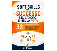 Soft Skills per il successo nel lavoro e nella vita: 32 competenze essenziali per la comunicazione, l'intelligenza emotiva, la leadership e la crescita professionale