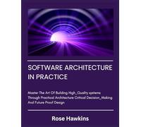 SOFTWARE ARCHITECTURE IN PRACTICE: Master The Art Of Building High_Quality systems Through Practical Architecture Critical Decision_Making And Future Proof Design