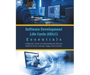 Software Development Life Cycle (SDLC) Essentials: A Beginner’s Guide to Understanding the Software World of Terms, Concepts, Stages, and Acronyms