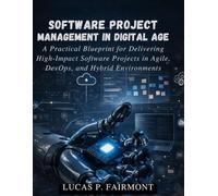 Software Project Management in the Digital Age: A Practical Blueprint for Delivering High-Impact Software Projects in Agile, DevOps, and Hybrid Environments