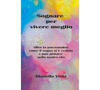 Sognare per vivere meglio: Oltre la psicoanalisi: come il sogno si è evoluto e può aiutarci nella nostra vita