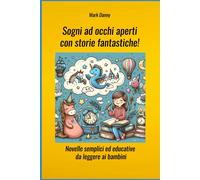 Sogni Ad Occhi Aperti Con Storie Fantastiche! - Novelle Semplici Ed Educative Da Leggere Ai Bambini: Tutte Le Storie Hanno Un Lieto Fine E Insegnano Valori Importanti Ai Bambini.