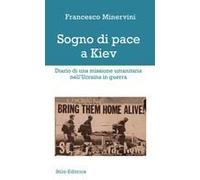 Sogno Di Pace A Kiev. Diario Di Una Missione Umanitaria Nell'ucraina In Guerra