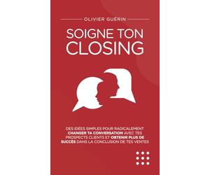Soigne ton closing: Des idées simples pour radicalement changer ta conversation avec tes prospects clients et obtenir plus de succès dans la conclusion de tes ventes