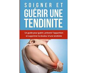 Soigner et Guérir une tendinite: Comment soigner une tendinite ? Un guide pour guérir, prévenir l'apparition et supprimer la douleur d'une tendinite. Traitements et remèdes naturels pour guérir !