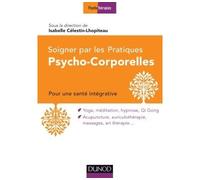 Soigner par les Pratiques Psycho-Corporelles - Pour une santé intégrative Médecine et thérapie - Isabelle Célestin-Lhopiteau - Dunod - broché - Guide