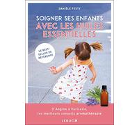 Soigner ses enfants avec les huiles essentielles: D' Angine à Varicelle les meilleurs conseils aromathérapie