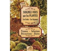 Soignez-vous par les plantes, les fruits, les légumes: Tisanes - Infusions - Décoctions - Bains