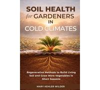 Soil Health for Gardeners in Cold Climates: Regenerative Methods to Build Living Soil and Grow More Vegetables in Short Seasons