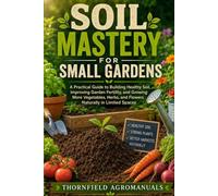 Soil Mastery for Small Gardens: A Practical Guide to Building Healthy Soil, Improving Garden Fertility, and Growing More Vegetables, Herbs, and Flowers Naturally in Limited Spaces