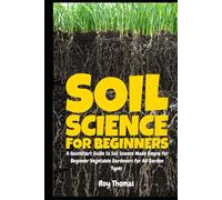 Soil Science for Beginners: A QuickStart Guide to Soil Science Made Simple for Beginner Vegetable Gardeners for All Garden Types