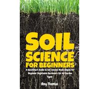 Soil Science for Beginners: A QuickStart Guide to Soil Science Made Simple for Beginner Vegetable Gardeners for All Garden Types