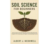 SOIL SCIENCE FOR BEGINNERS: How to Improve Your Soil Naturally and Grow Abundant Food Using No-Till, Composting, and Organic Homesteading Practices