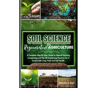 Soil Science For Regenerative Agriculture: A Complete Step-By-Step Guide To Natural Farming, Composting And No-Till Gardening Practices For A Sustainable Crop Yield And Soil Health