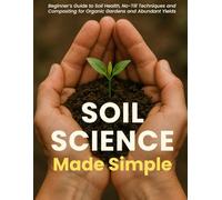 Soil Science Made Simple: A Beginner’s Guide to Soil Health, No-Till Techniques and Composting for Organic Gardens and Abundant Yields