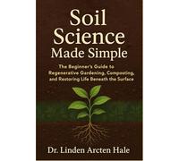Soil Science Made Simple: The Beginner’s Guide to Regenerative Gardening, Composting, and Restoring Life Beneath the Surface