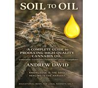 Soil to Oil: A Complete Guide to Producing High-Quality Cannabis Oil: Cultivation to Formulation, Dosage, and Compliance, Growing, Extracting, and Formulating from Seed to Bottle.