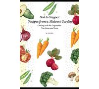 Soil to Supper: Recipes from a Midwest Garden: Cooking with the Vegetables You Grow and Love