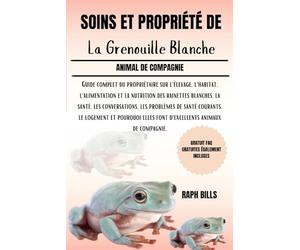 SOINS ET PROPRIÉTÉ DE LA GRENOUILLE BLANCHE: Guide complet du propriétaire sur l'élevage, l'habitat, l'alimentation et la nutrition des rainettes ... le logement et pourquoi elles font d'