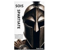 Sois Spartiate: Force, Discipline, et Excellence. La Voie Spartiate vers une Vie Épanouissante.