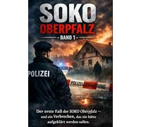 SOKO Oberpfalz - Band 1: Der erste Fall der SOKO Oberpfalz - und ein Verbrechen, das nie hätte aufgeklärt werden sollen