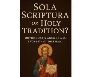 Sola Scriptura or Holy Tradition?: Orthodoxy's Answer to the Protestant Dilemma