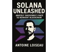 Solana Unleashed: Anatoly Yakovenko’s Race to Reinvent Blockchain: The Untold Story of the Engineer Who Built the World's Fastest Crypto Network
