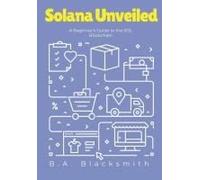 Solana Unveiled: A Beginner's Guide To The Sol Blockchain: What Is Solana? What Is Sol? (Crypto Unveiled: A Deep Dive Into Various Blockchain Technologies)