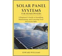 Solar Panel Systems for Homeowners: A Beginner’s Guide to Installing, Maintaining, and Lowering Your Electricity Bills