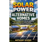 SOLAR POWER FOR ALTERNATIVE HOMES: A Beginner-Friendly Guide to Off-Grid, Backup, and Cost-Saving Energy for Container Homes, Barndominiums, Tiny Homes, and Rural Living