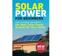 Solar Power for Beginners: How to Design and Install the Best Solar Power System for Your Home