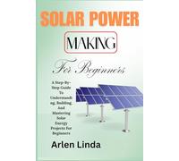 SOLAR POWER MAKING FOR BEGINNERS: A Step-By-Step Guide To Understanding, Building, And Mastering Solar Energy Projects For Beginners