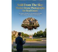 Sold From The Sky: Master Drone Photography for Real Estate: The Agent’s Blueprint to Breathtaking Aerials, Viral Listings, and Higher Commissions