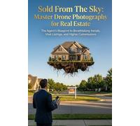 Sold From The Sky: Master Drone Photography for Real Estate: The Agent’s Blueprint to Breathtaking Aerials, Viral Listings, and Higher Commissions