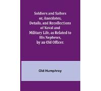 Soldiers And Sailors Or, Anecdotes, Details, And Recollections Of Naval And Military Life, As Related To His Nephews, By An Old Officer.
