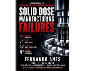 Solid Dose Manufacturing Failures: A Field Manual for Prevention, Root Cause, and Troubleshooting Written from the perspective of a Pharmaceutical Process Engineer and Former Registered Nurse