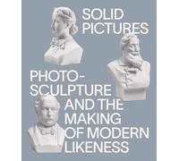 Solid Pictures: Photosculpture and the Making of Modern Likeness /anglais