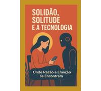 Solidão, solitude e a tecnologia: onde razão e emoção se encontram.