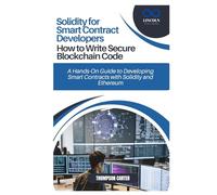 Solidity for Smart Contract Developers: How to Write Secure Blockchain Code: A Hands-On Guide to Developing Smart Contracts with Solidity and Ethereum