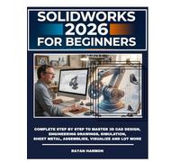 SOLIDWORKS 2026 FOR BEGINNERS: Complete Step By Step to Master 3D CAD Design, Engineering Drawings, Simulation, Sheet Metal, Assemblies, Visualize And Lot More