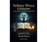 Solitary Wicca Grimoire: Practical Spells and Rituals for the Modern Witch: Empowering Your Practice Through Self-Discovery and Magic
