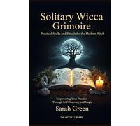 Solitary Wicca Grimoire: Practical Spells and Rituals for the Modern Witch: Empowering Your Practice Through Self-Discovery and Magic