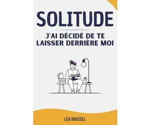 SOLITUDE J'AI DÉCIDÉ DE TE LAISSER DERRIÈRE MOI: Apprendre à mieux gérer la solitude, l'isolement et enfin réussir à aller vers les autres