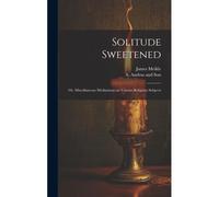 Solitude Sweetened; Or, Miscellaneous Meditations On Various Religious Subjects