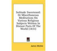 Solitude Sweetened: Or Miscellaneous Meditations on Various Religious Subjects Written in Distant Parts of the World (1831) Meikle, James (Auteur)