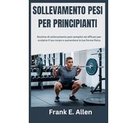 SOLLEVAMENTO PESI PER PRINCIPIANTI: Routine di sollevamento pesi semplici ed efficaci per scolpire il tuo corpo e aumentare la tua forma fisica