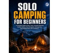 SOLO CAMPING FOR BEGINNERS: A Complete Guide to Gear, Tents, Campsite Selection, Outdoor Safety, Food, Navigation, Emergencies, and Camping Alone with Confidence